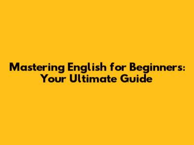Mastering English for Beginners: Your Ultimate Guide