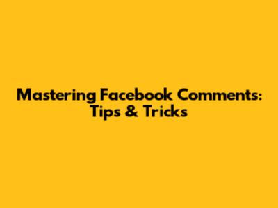 Mastering Facebook Comments: Tips & Tricks