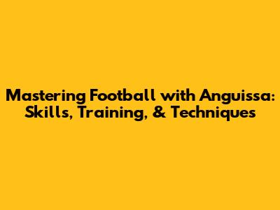 Mastering Football with Anguissa: Skills, Training, & Techniques
