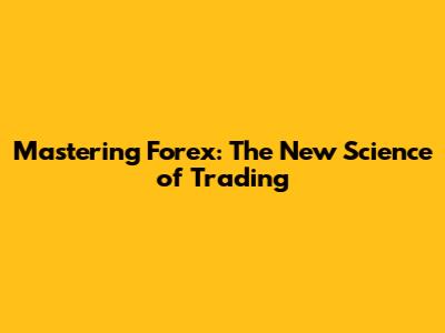 Mastering Forex: The New Science of Trading