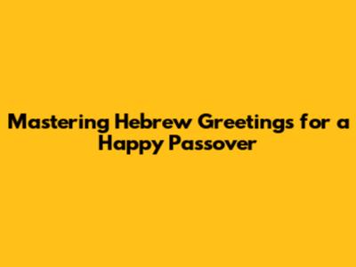 Mastering Hebrew Greetings for a Happy Passover
