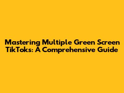 Mastering Multiple Green Screen TikToks: A Comprehensive Guide