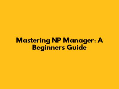 Mastering NP Manager: A Beginner's Guide