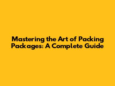 Mastering the Art of Packing Packages: A Complete Guide