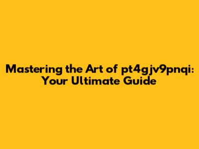 Mastering the Art of pt4gjv9pnqi: Your Ultimate Guide