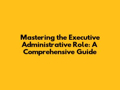 Mastering the Executive Administrative Role: A Comprehensive Guide