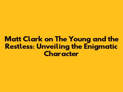 Matt Clark on The Young and the Restless: Unveiling the Enigmatic Character