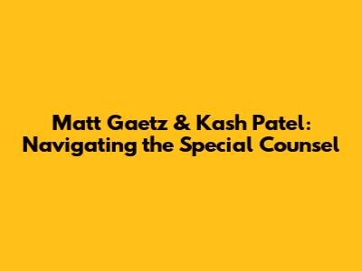 Matt Gaetz & Kash Patel: Navigating the Special Counsel