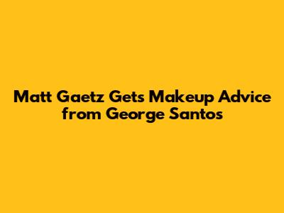 Matt Gaetz Gets Makeup Advice from George Santos