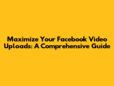 Maximize Your Facebook Video Uploads: A Comprehensive Guide