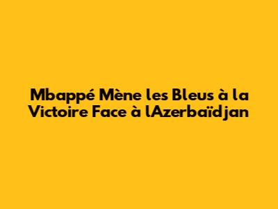 Mbappé Mène les Bleus à la Victoire Face à l'Azerbaïdjan