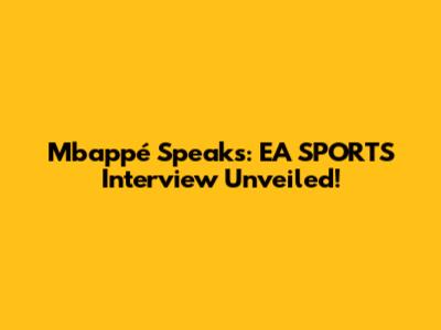 Mbappé Speaks: EA SPORTS Interview Unveiled!