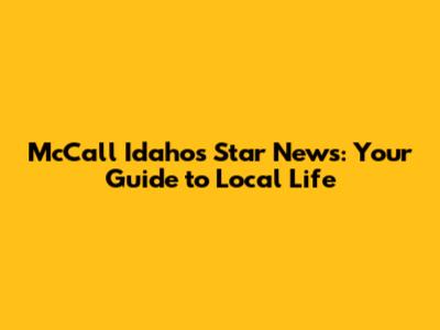 McCall Idaho's Star News: Your Guide to Local Life