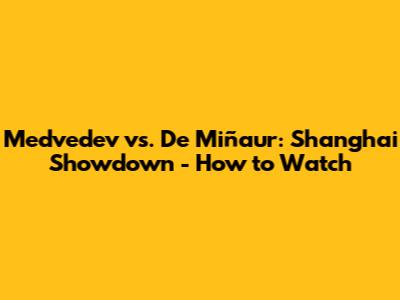 Medvedev vs. De Miñaur: Shanghai Showdown - How to Watch