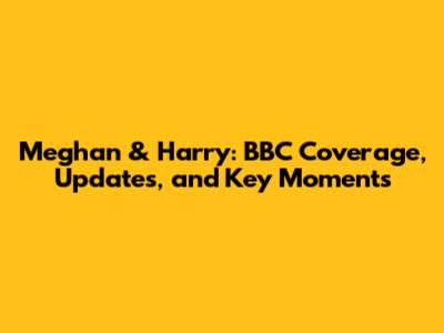 Meghan & Harry: BBC Coverage, Updates, and Key Moments