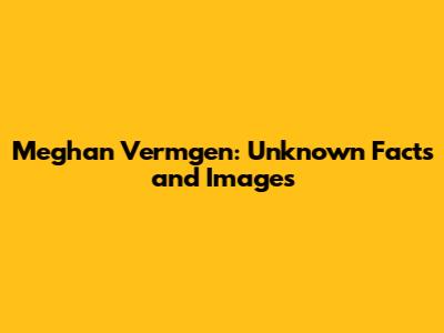 Meghan Vermgen: Unknown Facts and Images