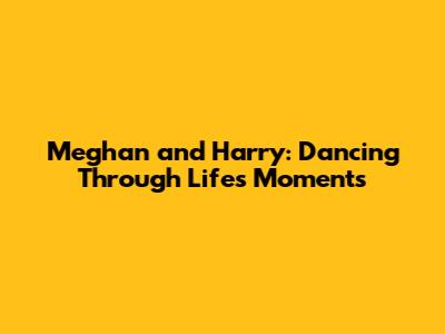 Meghan and Harry: Dancing Through Life's Moments