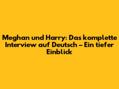 Meghan und Harry: Das komplette Interview auf Deutsch – Ein tiefer Einblick