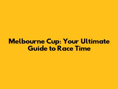 Melbourne Cup: Your Ultimate Guide to Race Time