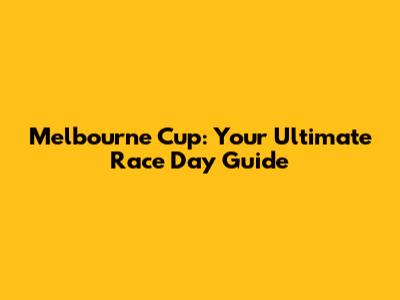 Melbourne Cup: Your Ultimate Race Day Guide