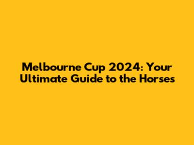 Melbourne Cup 2024: Your Ultimate Guide to the Horses