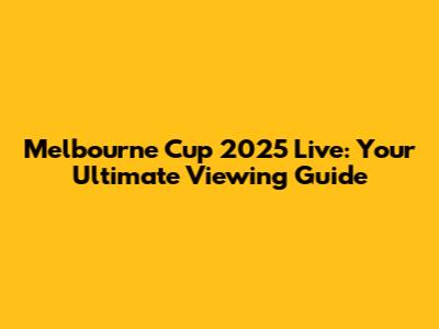 Melbourne Cup 2025 Live: Your Ultimate Viewing Guide