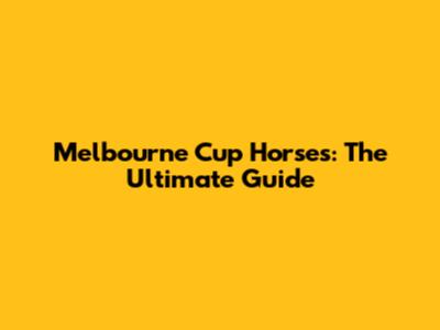 Melbourne Cup Horses: The Ultimate Guide