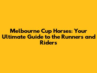 Melbourne Cup Horses: Your Ultimate Guide to the Runners and Riders