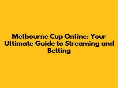 Melbourne Cup Online: Your Ultimate Guide to Streaming and Betting