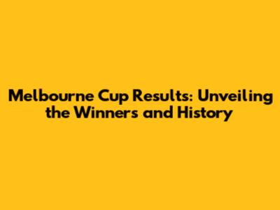 Melbourne Cup Results: Unveiling the Winners and History