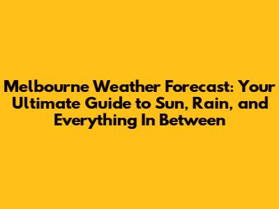 Melbourne Weather Forecast: Your Ultimate Guide to Sun, Rain, and Everything In Between