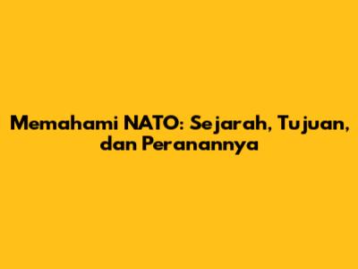 Memahami NATO: Sejarah, Tujuan, dan Peranannya