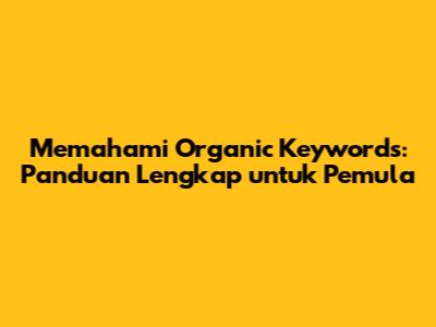 Memahami Organic Keywords: Panduan Lengkap untuk Pemula
