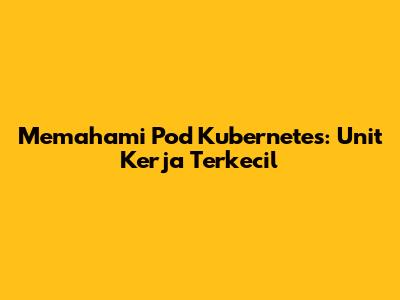 Memahami Pod Kubernetes: Unit Kerja Terkecil