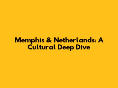 Memphis & Netherlands: A Cultural Deep Dive
