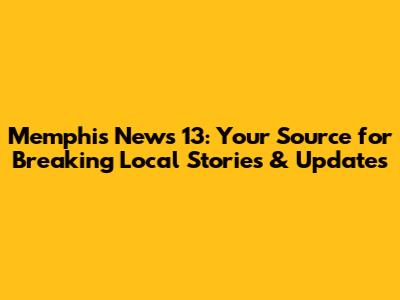 Memphis News 13: Your Source for Breaking Local Stories & Updates
