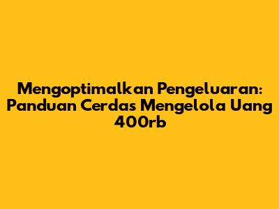 Mengoptimalkan Pengeluaran: Panduan Cerdas Mengelola Uang 400rb