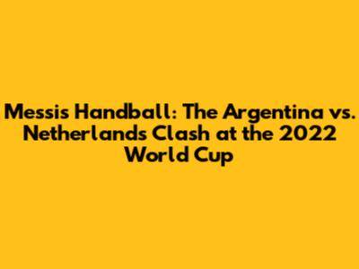 Messi's Handball: The Argentina vs. Netherlands Clash at the 2022 World Cup