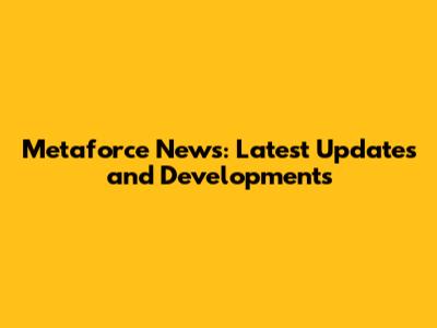 Metaforce News: Latest Updates and Developments
