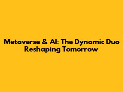 Metaverse & AI: The Dynamic Duo Reshaping Tomorrow