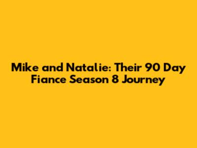 Mike and Natalie: Their 90 Day Fiance Season 8 Journey
