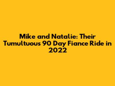 Mike and Natalie: Their Tumultuous 90 Day Fiance Ride in 2022