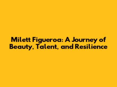 Milett Figueroa: A Journey of Beauty, Talent, and Resilience