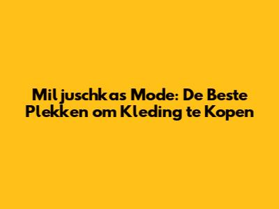 Miljuschka's Mode: De Beste Plekken om Kleding te Kopen