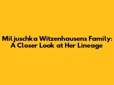 Miljuschka Witzenhausen's Family: A Closer Look at Her Lineage