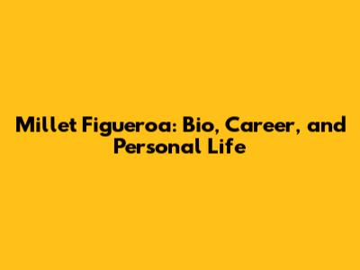 Millet Figueroa: Bio, Career, and Personal Life