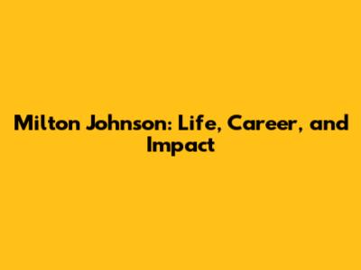 Milton Johnson: Life, Career, and Impact