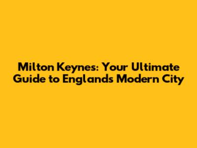 Milton Keynes: Your Ultimate Guide to England's Modern City