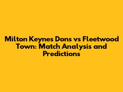 Milton Keynes Dons vs Fleetwood Town: Match Analysis and Predictions