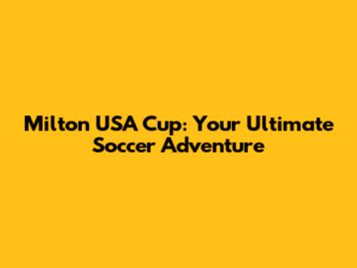 Milton USA Cup: Your Ultimate Soccer Adventure